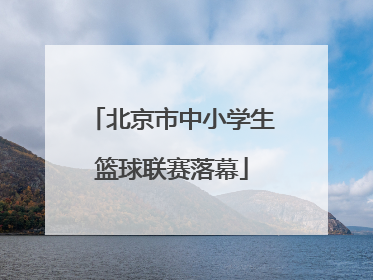 北京市中小学生篮球联赛落幕